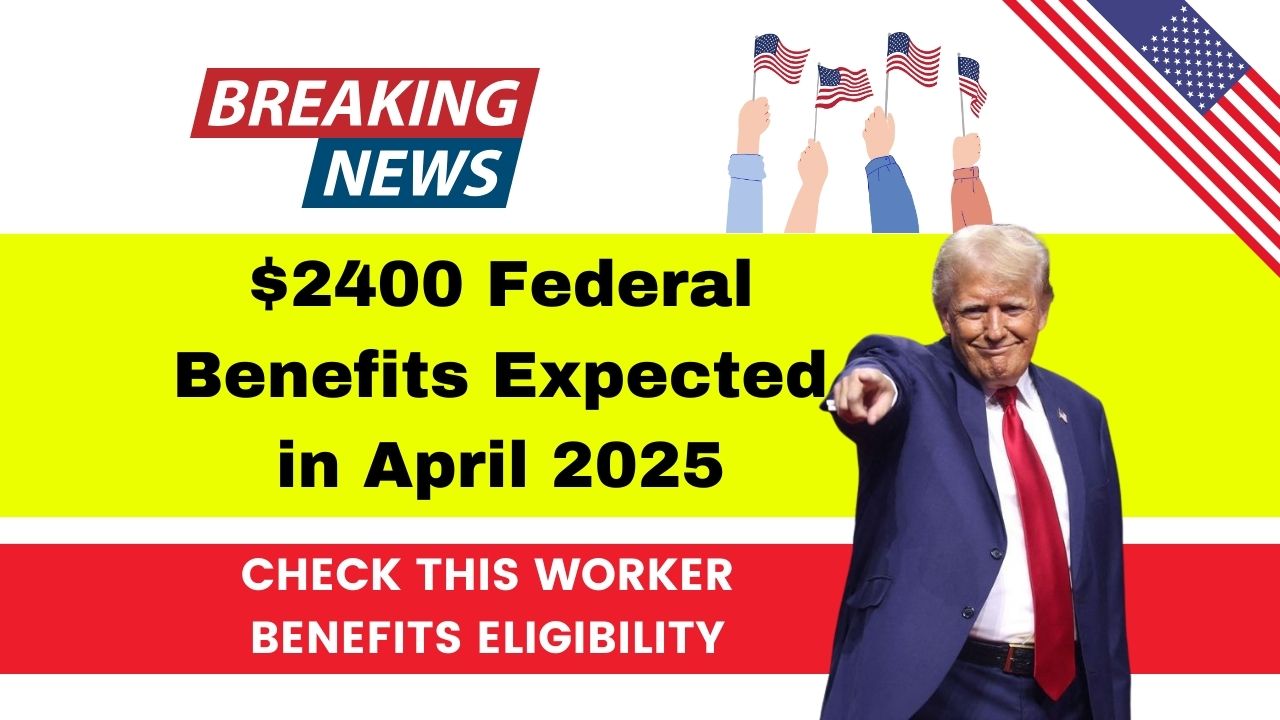 $2400 Federal Benefits Expected in April 2025